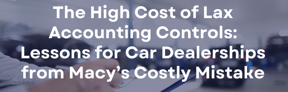 The High Cost of Lax Accounting Controls: Lessons for Car Dealerships from Macy’s Costly Mistake