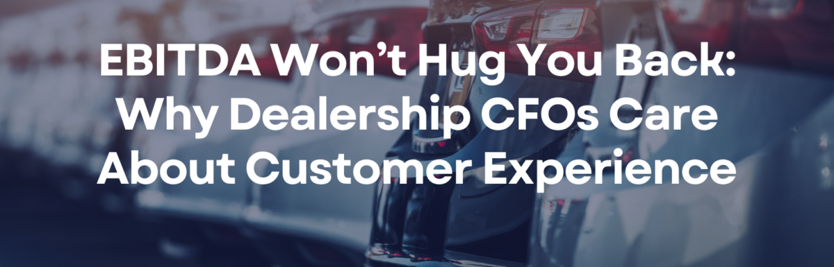 EBITDA Won’t Hug You Back: Why Dealership CFOs Care About Customer Experience