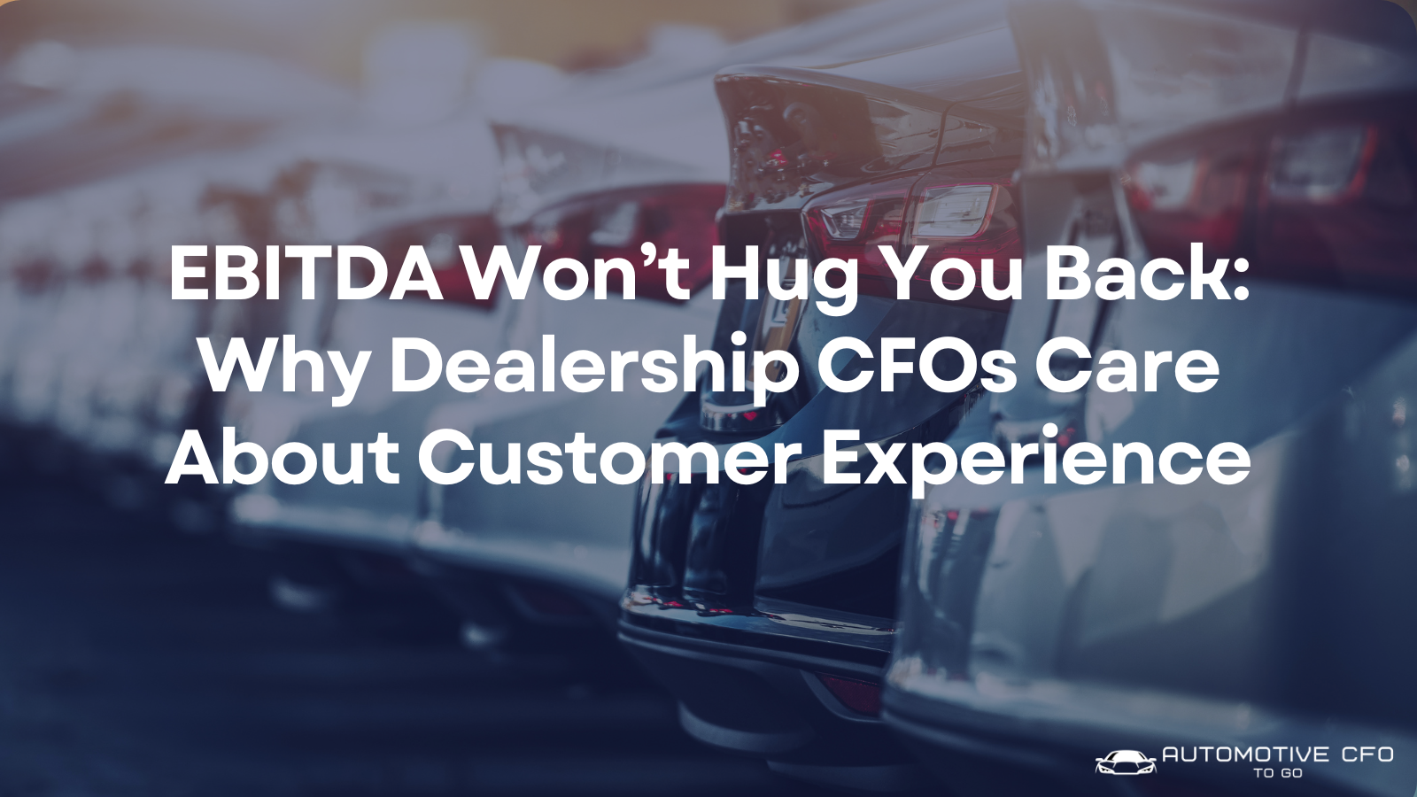 EBITDA Won’t Hug You Back: Why Dealership CFOs Care About Customer Experience